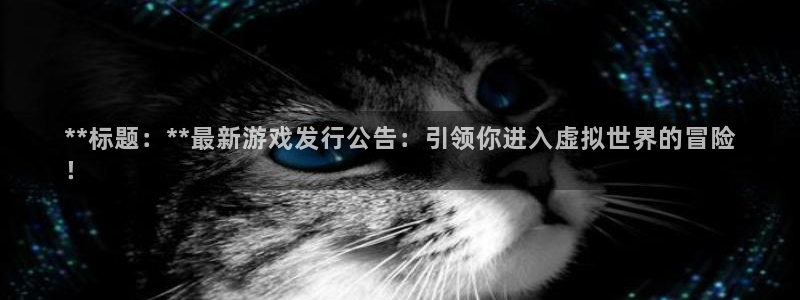 蓝狮电商怎么样可靠吗：**标题：**最新游戏发行公告：引领你进入虚拟世界的冒险
！