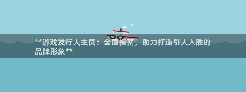 作者蓝狮子小说：**游戏发行人主页：全面指南，助力打造引人入胜的
品牌形象**