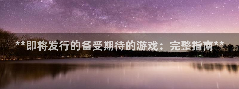 蓝狮在线客服怎么样：**即将发行的备受期待的游戏：完整指南**