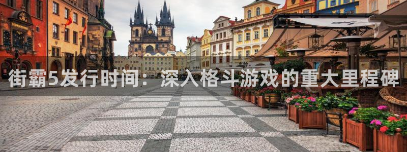 蓝狮电商怎么样知乎：街霸5发行时间：深入格斗游戏的重大里程碑