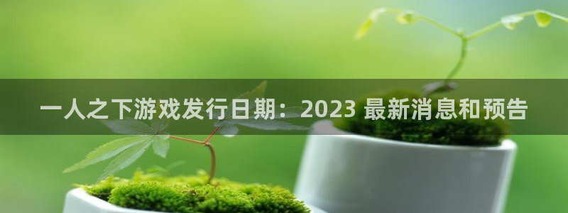 蓝狮军团是哪个国家队：一人之下游戏发行日期：2023 最新消息和预告