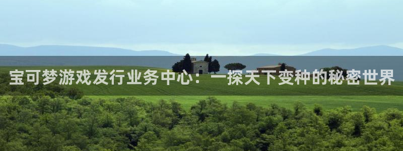 蓝狮在线登录注册账号安全吗可靠吗：宝可梦游戏发行业务中心：一探天下变种的秘密世界